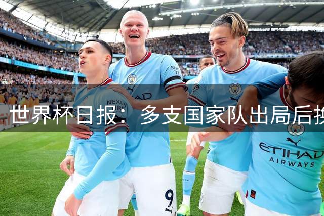 世界杯日报：多支国家队出局后换帅 FIFA主席面临被投诉