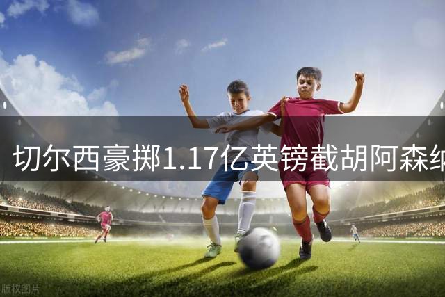 切尔西豪掷1.17亿英镑截胡阿森纳 罗杰斯成蓝军新锋霸