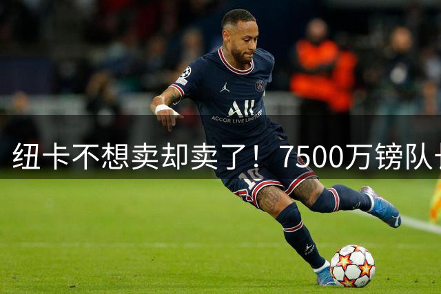 纽卡不想卖却卖了！7500万镑队长吉马良斯投阿森纳