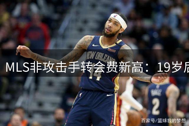 MLS非攻击手转会费新高：19岁后卫卖1700万，母队却排西部第11